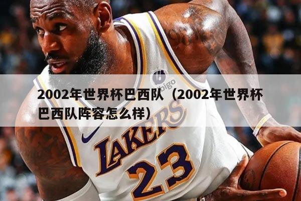 2002年世界杯巴西队（2002年世界杯巴西队阵容怎么样）