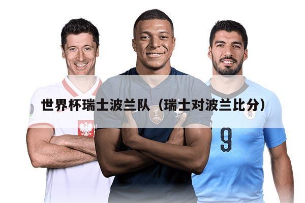世界杯瑞士波兰队（瑞士对波兰比分）