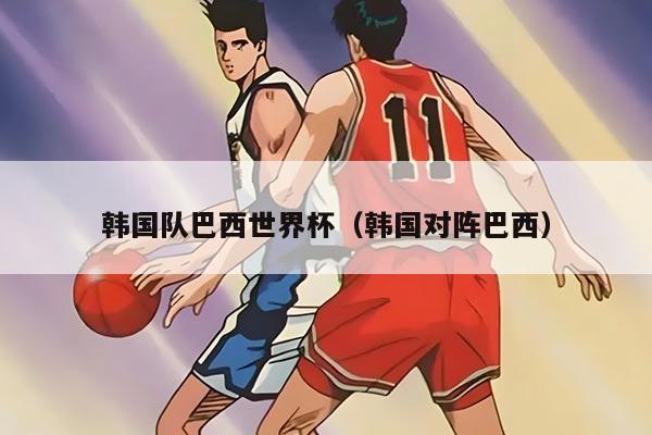 韩国队巴西世界杯（韩国对阵巴西）
