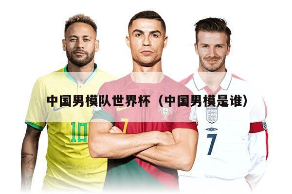 中国男模队世界杯（中国男模是谁）