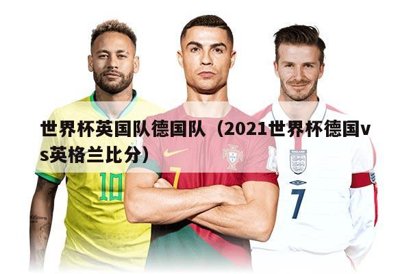 世界杯英国队德国队（2021世界杯德国vs英格兰比分）
