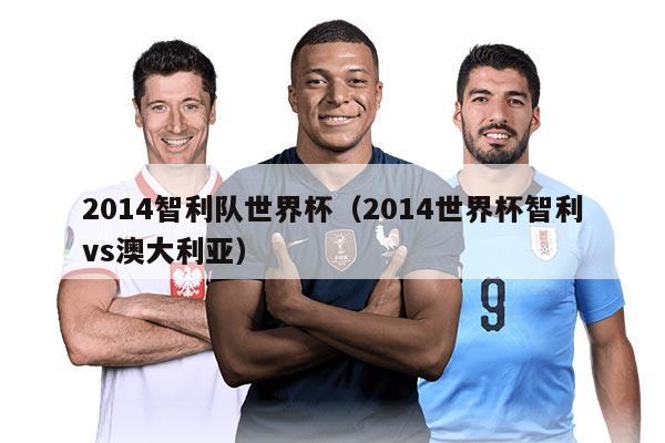 2014智利队世界杯（2014世界杯智利vs澳大利亚）
