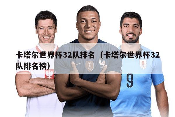 卡塔尔世界杯32队排名（卡塔尔世界杯32队排名榜）