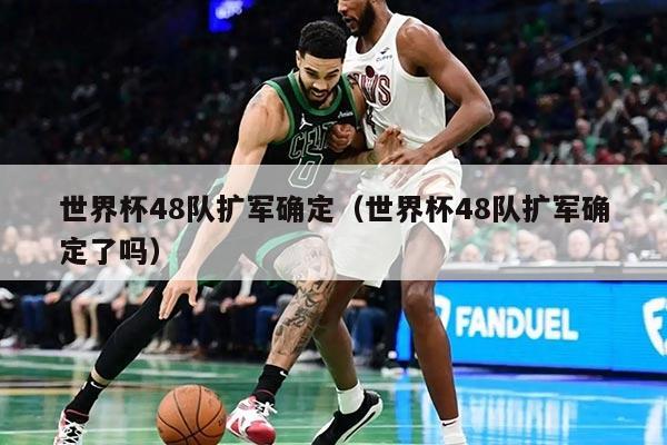世界杯48队扩军确定（世界杯48队扩军确定了吗）
