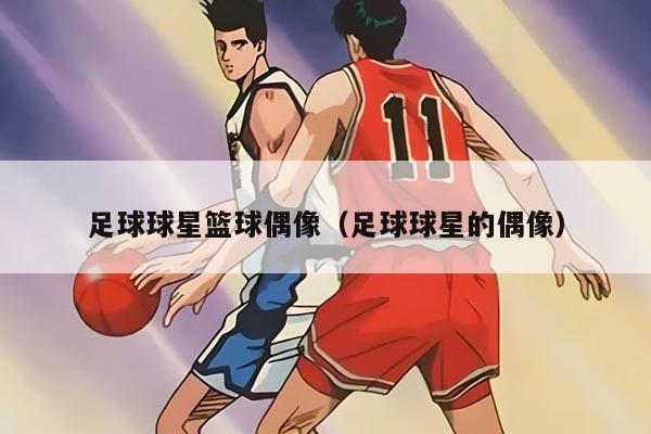 足球球星篮球偶像（足球球星的偶像）