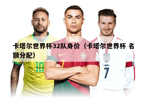 卡塔尔世界杯32队身价（卡塔尔世界杯 名额分配）