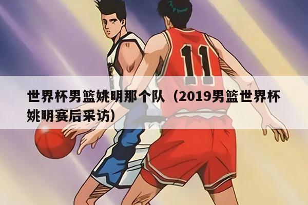 世界杯男篮姚明那个队（2019男篮世界杯姚明赛后采访）