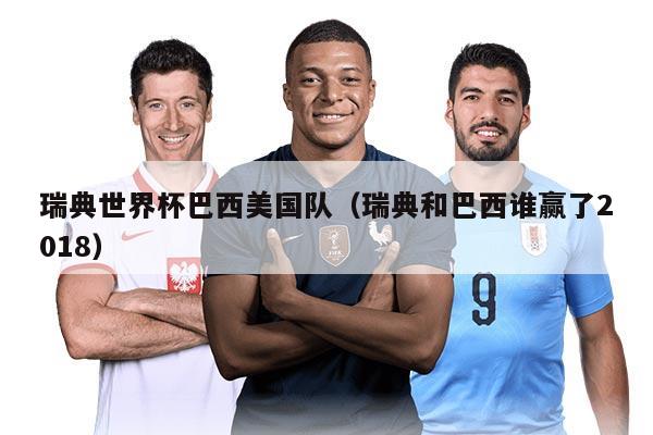 瑞典世界杯巴西美国队（瑞典和巴西谁赢了2018）