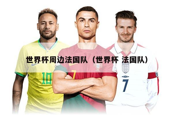 世界杯周边法国队（世界杯 法国队）