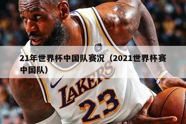 21年世界杯中国队赛况（2021世界杯赛中国队）