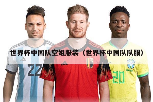 世界杯中国队空姐服装（世界杯中国队队服）