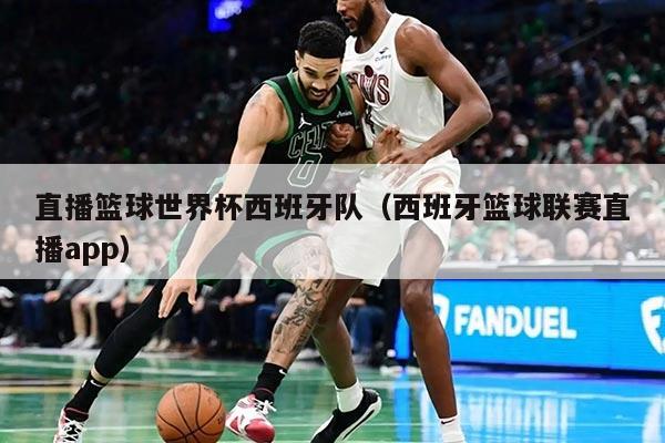 直播篮球世界杯西班牙队（西班牙篮球联赛直播app）