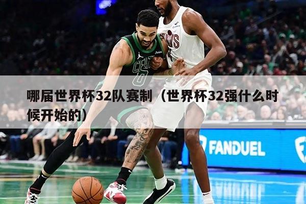 哪届世界杯32队赛制（世界杯32强什么时候开始的）