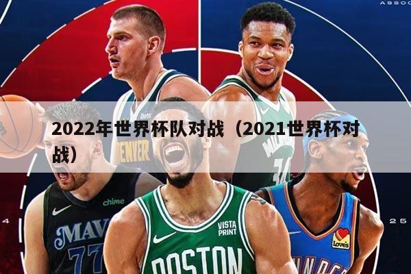 2022年世界杯队对战（2021世界杯对战）