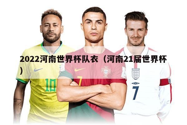 2022河南世界杯队衣（河南21届世界杯）