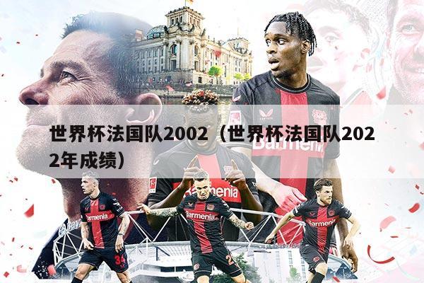 世界杯法国队2002（世界杯法国队2022年成绩）