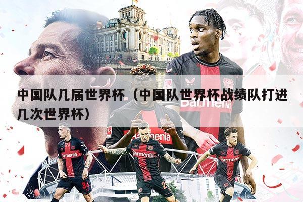 中国队几届世界杯（中国队世界杯战绩队打进几次世界杯）