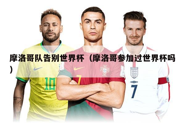 摩洛哥队告别世界杯（摩洛哥参加过世界杯吗）