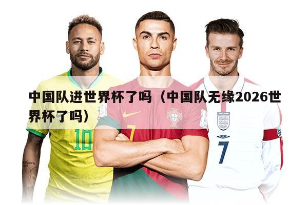 中国队进世界杯了吗（中国队无缘2026世界杯了吗）