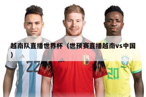 越南队直播世界杯（世预赛直播越南vs中国）