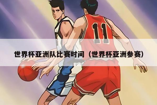 世界杯亚洲队比赛时间（世界杯亚洲参赛）