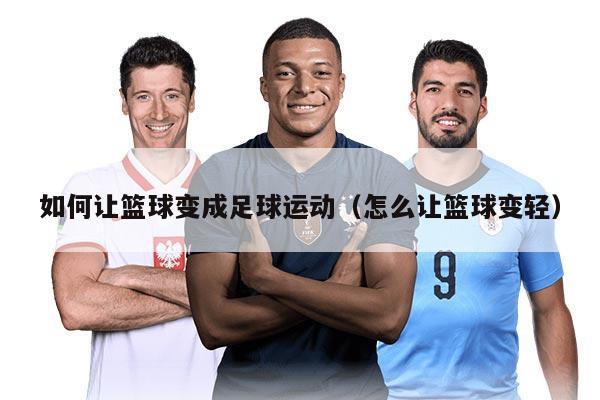 如何让篮球变成足球运动（怎么让篮球变轻）