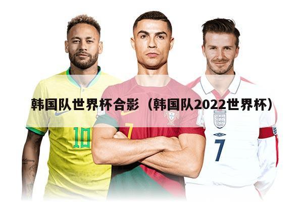 韩国队世界杯合影（韩国队2022世界杯）