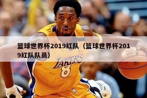 篮球世界杯2019红队（篮球世界杯2019红队队员）