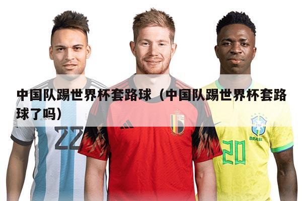 中国队踢世界杯套路球（中国队踢世界杯套路球了吗）