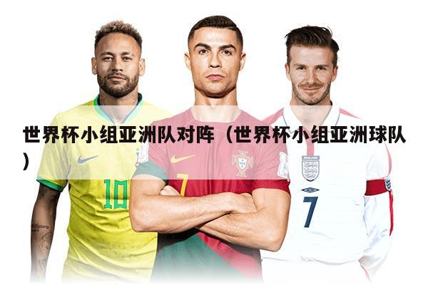 世界杯小组亚洲队对阵（世界杯小组亚洲球队）