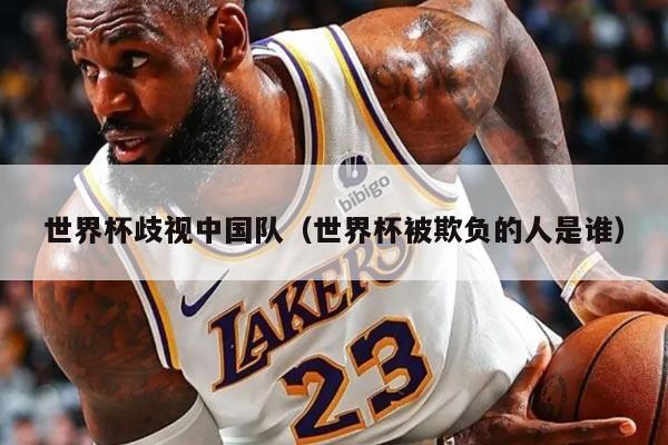 世界杯歧视中国队（世界杯被欺负的人是谁）
