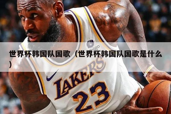 世界杯韩国队国歌（世界杯韩国队国歌是什么）