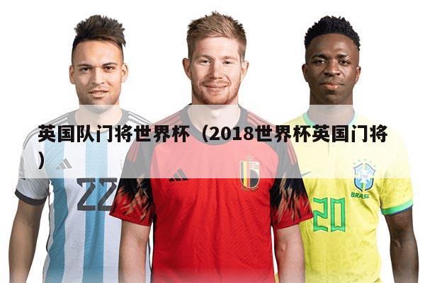 英国队门将世界杯（2018世界杯英国门将）