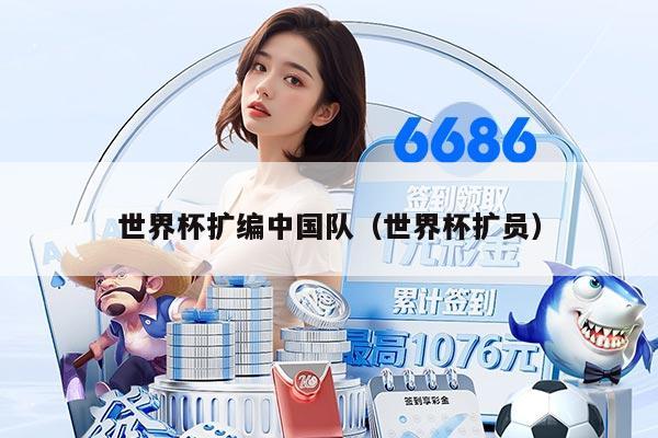 世界杯扩编中国队（世界杯扩员）