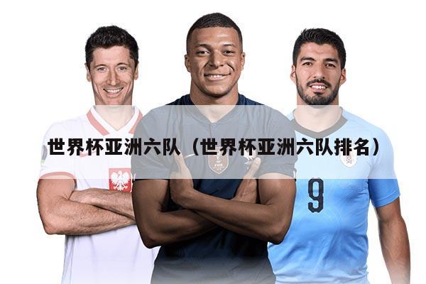 世界杯亚洲六队（世界杯亚洲六队排名）