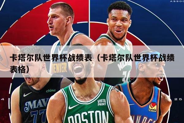 卡塔尔队世界杯战绩表（卡塔尔队世界杯战绩表格）