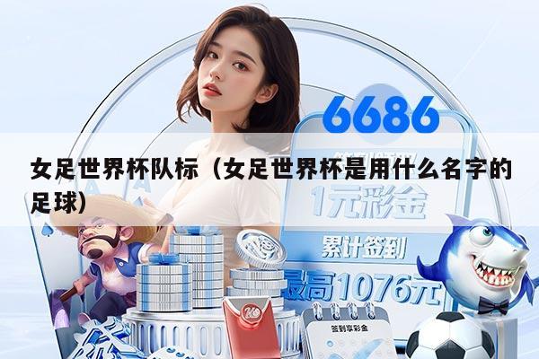 女足世界杯队标（女足世界杯是用什么名字的足球）