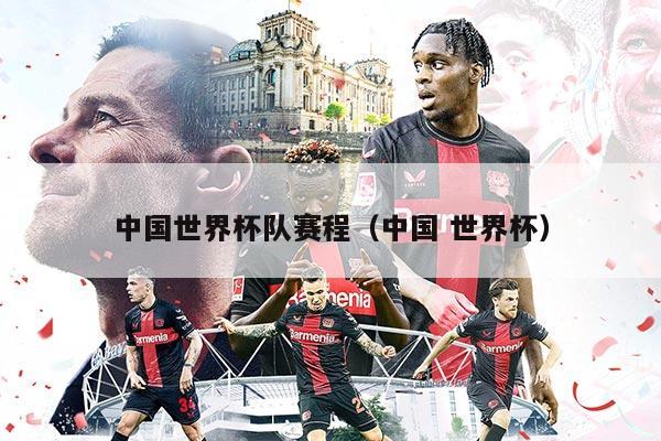 中国世界杯队赛程（中国 世界杯）