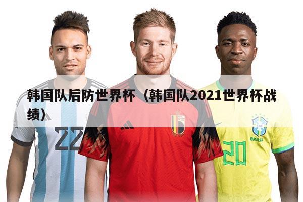 韩国队后防世界杯（韩国队2021世界杯战绩）