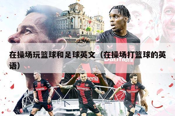 在操场玩篮球和足球英文（在操场打篮球的英语）