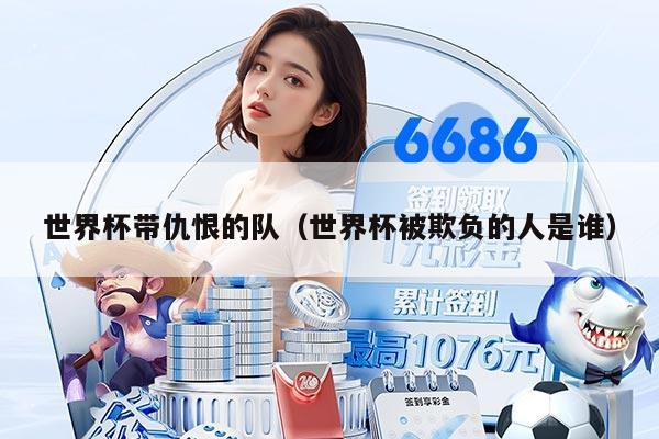 世界杯带仇恨的队（世界杯被欺负的人是谁）
