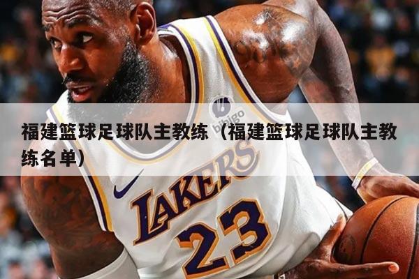福建篮球足球队主教练（福建篮球足球队主教练名单）