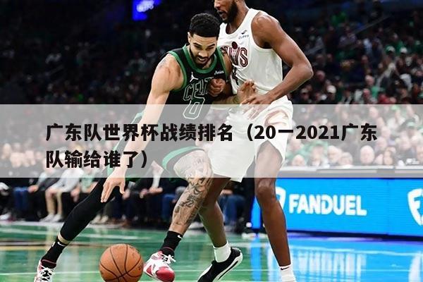 广东队世界杯战绩排名（20一2021广东队输给谁了）