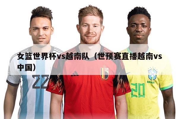 女篮世界杯vs越南队（世预赛直播越南vs中国）