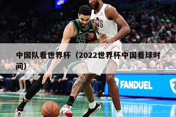 中国队看世界杯（2022世界杯中国看球时间）
