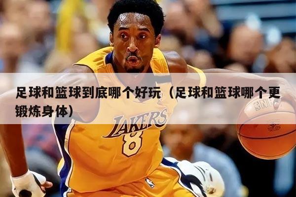 足球和篮球到底哪个好玩（足球和篮球哪个更锻炼身体）