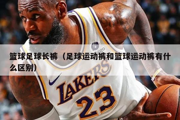 篮球足球长裤（足球运动裤和篮球运动裤有什么区别）
