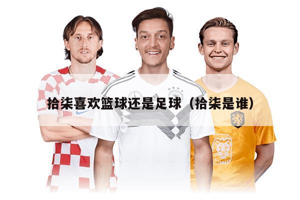 拾柒喜欢篮球还是足球（拾柒是谁）