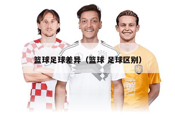 篮球足球差异（篮球 足球区别）
