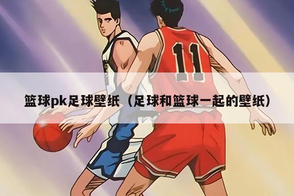篮球pk足球壁纸（足球和篮球一起的壁纸）